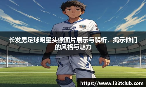 长发男足球明星头像图片展示与解析，揭示他们的风格与魅力